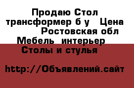 Продаю Стол-трансформер б/у › Цена ­ 3 500 - Ростовская обл. Мебель, интерьер » Столы и стулья   